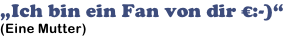 „Ich bin ein Fan von dir €:-)“ (Eine Mutter)
