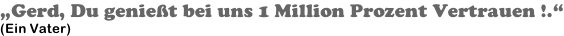 „Gerd, Du genießt bei uns 1 Million Prozent Vertrauen !.“ (Ein Vater)