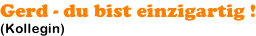 Gerd - du bist einzigartig ! (Kollegin)