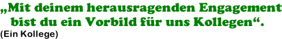 „Mit deinem herausragenden Engagement    bist du ein Vorbild für uns Kollegen“. (Ein Kollege)