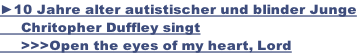 ►10 Jahre alter autistischer und blinder Junge       Chritopher Duffley singt       >>>Open the eyes of my heart, Lord