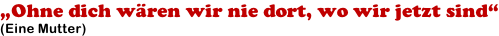 „Ohne dich wären wir nie dort, wo wir jetzt sind“ (Eine Mutter)