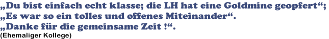 „Du bist einfach echt klasse; die LH hat eine Goldmine geopfert“;  „Es war so ein tolles und offenes Miteinander“.  „Danke für die gemeinsame Zeit !“. (Ehemaliger Kollege)