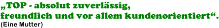 „TOP - absolut zuverlässig,  freundlich und vor allem kundenorientiert“. (Eine Mutter)