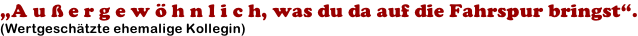 „A u ß e r g e w ö h n l i c h, was du da auf die Fahrspur bringst“. (Wertgeschätzte ehemalige Kollegin)