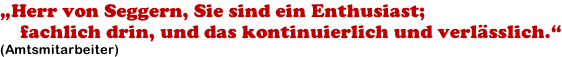 „Herr von Seggern, Sie sind ein Enthusiast;     fachlich drin, und das kontinuierlich und verlässlich.“ (Amtsmitarbeiter)