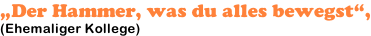 „Der Hammer, was du alles bewegst“, (Ehemaliger Kollege)