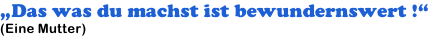 „Das was du machst ist bewundernswert !“ (Eine Mutter)