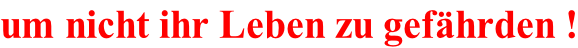 um nicht ihr Leben zu gef�hrden !