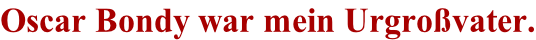 Oscar Bondy war mein Urgro�vater.