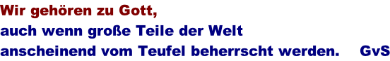 Wir geh�ren zu Gott,  auch wenn gro�e Teile der Welt  anscheinend vom Teufel beherrscht werden.    GvS