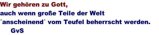 Wir geh�ren zu Gott,  auch wenn gro�e Teile der Welt  �anscheinend� vom Teufel beherrscht werden.          GvS