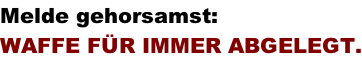 Melde gehorsamst:  WAFFE F�R IMMER ABGELEGT.