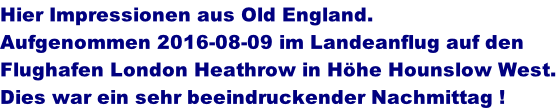 Hier Impressionen aus Old England. Aufgenommen 2016-08-09 im Landeanflug auf den  Flughafen London Heathrow in H�he Hounslow West. Dies war ein sehr beeindruckender Nachmittag !