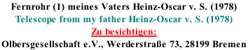 Fernrohr (1) meines Vaters Heinz-Oscar v. S. (1978) Telescope from my father Heinz-Oscar v. S. (1978) Zu besichtigen: Olbersgesellschaft e.V., Werderstra�e 73, 28199 Bremen