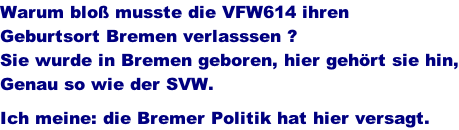 Warum blo� musste die VFW614 ihren  Geburtsort Bremen verlasssen ? Sie wurde in Bremen geboren, hier geh�rt sie hin, Genau so wie der SVW.  Ich meine: die Bremer Politik hat hier versagt.
