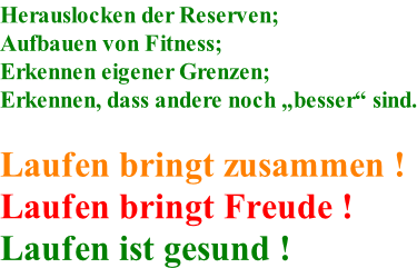 Herauslocken der Reserven; Aufbauen von Fitness; Erkennen eigener Grenzen; Erkennen, dass andere noch �besser� sind.  Laufen bringt zusammen ! Laufen bringt Freude ! Laufen ist gesund !