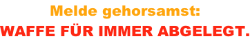 Melde gehorsamst:  WAFFE F�R IMMER ABGELEGT.
