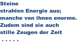 Steine  strahlen Energie aus; manche von ihnen enorme.  Zudem sind sie auch stille Zeugen der Zeit  . . . . .