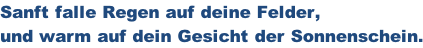 Sanft falle Regen auf deine Felder,  und warm auf dein Gesicht der Sonnenschein.