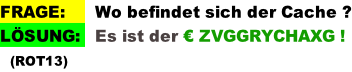 FRAGE:      Wo befindet sich der Cache ? LÖSUNG:   Es ist der € ZVGGRYCHAXG !   (ROT13)